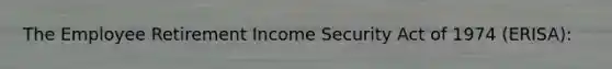 The Employee Retirement Income Security Act of 1974 (ERISA):