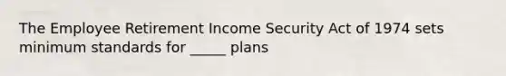 The Employee Retirement Income Security Act of 1974 sets minimum standards for _____ plans