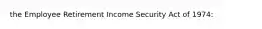 the Employee Retirement Income Security Act of 1974: