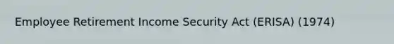 Employee Retirement Income Security Act (ERISA) (1974)