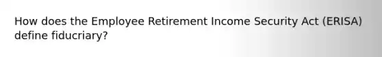 How does the Employee Retirement Income Security Act (ERISA) define fiducriary?