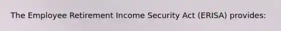 ​The Employee Retirement Income Security Act (ERISA) provides: