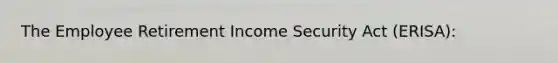 The Employee Retirement Income Security Act (ERISA):