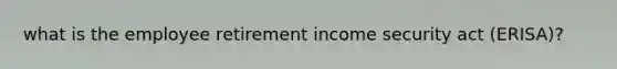 what is the employee retirement income security act (ERISA)?