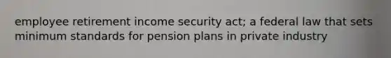 employee retirement income security act; a federal law that sets minimum standards for pension plans in private industry