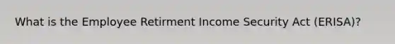 What is the Employee Retirment Income Security Act (ERISA)?