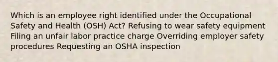 Which is an employee right identified under the Occupational Safety and Health (OSH) Act? Refusing to wear safety equipment Filing an unfair labor practice charge Overriding employer safety procedures Requesting an OSHA inspection