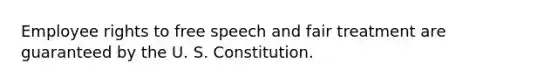 Employee rights to free speech and fair treatment are guaranteed by the U. S. Constitution.