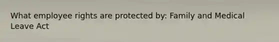 What employee rights are protected by: Family and Medical Leave Act