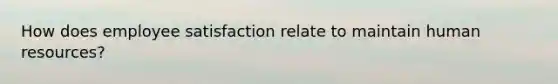 How does employee satisfaction relate to maintain human resources?