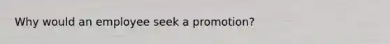 Why would an employee seek a​ promotion?