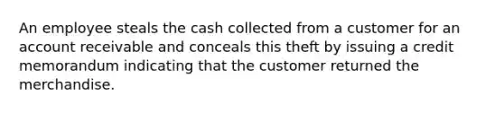 An employee steals the cash collected from a customer for an account receivable and conceals this theft by issuing a credit memorandum indicating that the customer returned the merchandise.