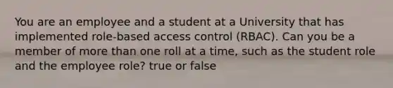 You are an employee and a student at a University that has implemented role-based access control (RBAC). Can you be a member of more than one roll at a time, such as the student role and the employee role? true or false