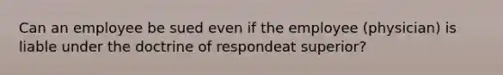 Can an employee be sued even if the employee (physician) is liable under the doctrine of respondeat superior?