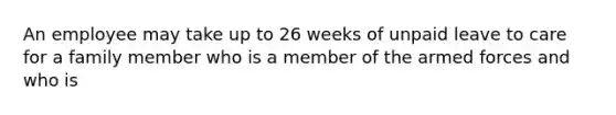 An employee may take up to 26 weeks of unpaid leave to care for a family member who is a member of the armed forces and who is