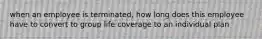 when an employee is terminated, how long does this employee have to convert to group life coverage to an individual plan