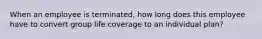 When an employee is terminated, how long does this employee have to convert group life coverage to an individual plan?