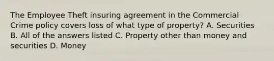 The Employee Theft insuring agreement in the Commercial Crime policy covers loss of what type of property? A. Securities B. All of the answers listed C. Property other than money and securities D. Money