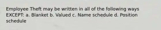 Employee Theft may be written in all of the following ways EXCEPT: a. Blanket b. Valued c. Name schedule d. Position schedule