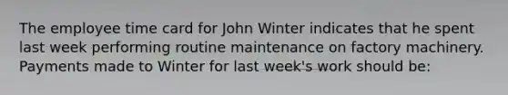 The employee time card for John Winter indicates that he spent last week performing routine maintenance on factory machinery. Payments made to Winter for last week's work should be: