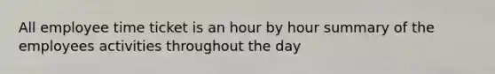 All employee time ticket is an hour by hour summary of the employees activities throughout the day