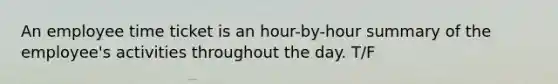 An employee time ticket is an hour-by-hour summary of the employee's activities throughout the day. T/F