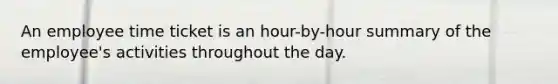 An employee time ticket is an hour-by-hour summary of the employee's activities throughout the day.