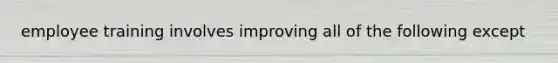 employee training involves improving all of the following except