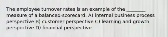 The employee turnover rates is an example of the ________ measure of a balanced-scorecard. A) internal business process perspective B) customer perspective C) learning and growth perspective D) financial perspective