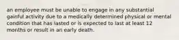 an employee must be unable to engage in any substantial gainful activity due to a medically determined physical or mental condition that has lasted or is expected to last at least 12 months or result in an early death.