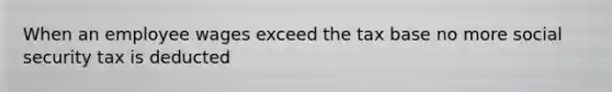 When an employee wages exceed the tax base no more social security tax is deducted
