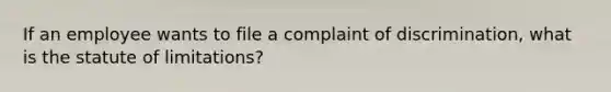 If an employee wants to file a complaint of discrimination, what is the statute of limitations?