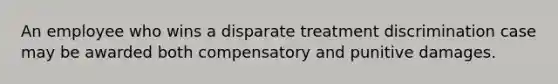 An employee who wins a disparate treatment discrimination case may be awarded both compensatory and punitive damages.