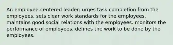 An employee-centered leader: urges task completion from the employees. sets clear work standards for the employees. maintains good social relations with the employees. monitors the performance of employees. defines the work to be done by the employees.