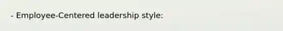 - Employee-Centered leadership style: