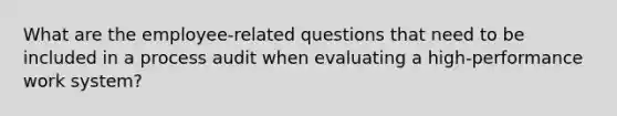 What are the employee-related questions that need to be included in a process audit when evaluating a high-performance work system?