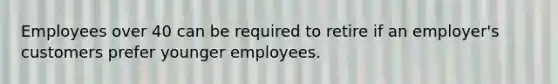 Employees over 40 can be required to retire if an employer's customers prefer younger employees.