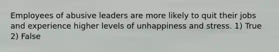 Employees of abusive leaders are more likely to quit their jobs and experience higher levels of unhappiness and stress. 1) True 2) False