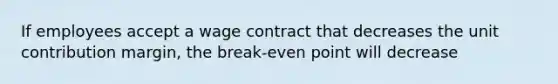 If employees accept a wage contract that decreases the unit contribution margin, the break-even point will decrease