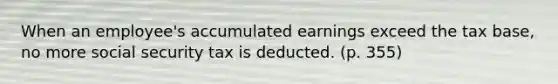 When an employee's accumulated earnings exceed the tax base, no more social security tax is deducted. (p. 355)