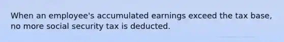 When an employee's accumulated earnings exceed the tax base, no more social security tax is deducted.