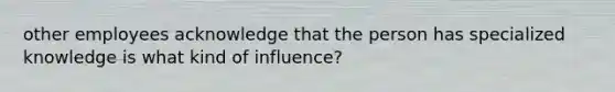 other employees acknowledge that the person has specialized knowledge is what kind of influence?