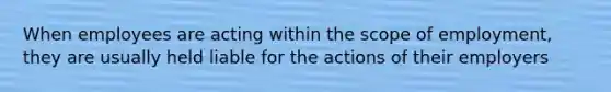 When employees are acting within the scope of employment, they are usually held liable for the actions of their employers