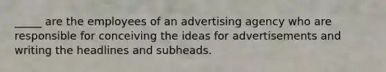 _____ are the employees of an advertising agency who are responsible for conceiving the ideas for advertisements and writing the headlines and subheads.