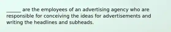 ______ are the employees of an advertising agency who are responsible for conceiving the ideas for advertisements and writing the headlines and subheads.