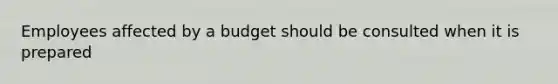 Employees affected by a budget should be consulted when it is prepared