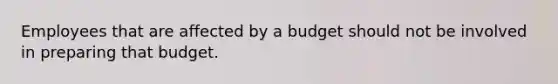 Employees that are affected by a budget should not be involved in preparing that budget.