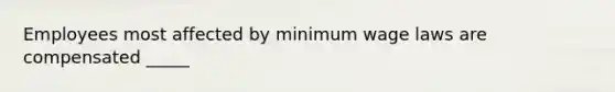 Employees most affected by minimum wage laws are compensated _____