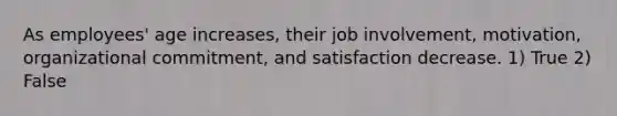 As employees' age increases, their job involvement, motivation, organizational commitment, and satisfaction decrease. 1) True 2) False