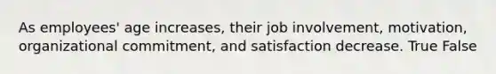 As employees' age increases, their job involvement, motivation, organizational commitment, and satisfaction decrease. True False